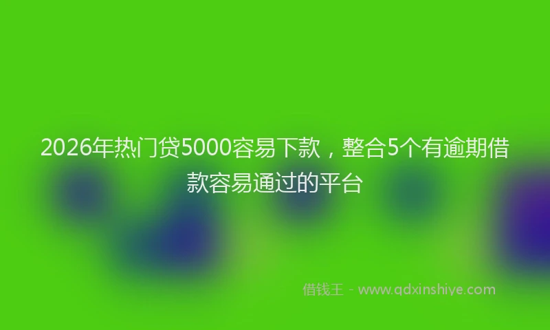 2026年热门贷5000容易下款，整合5个有逾期借款容易通过的平台