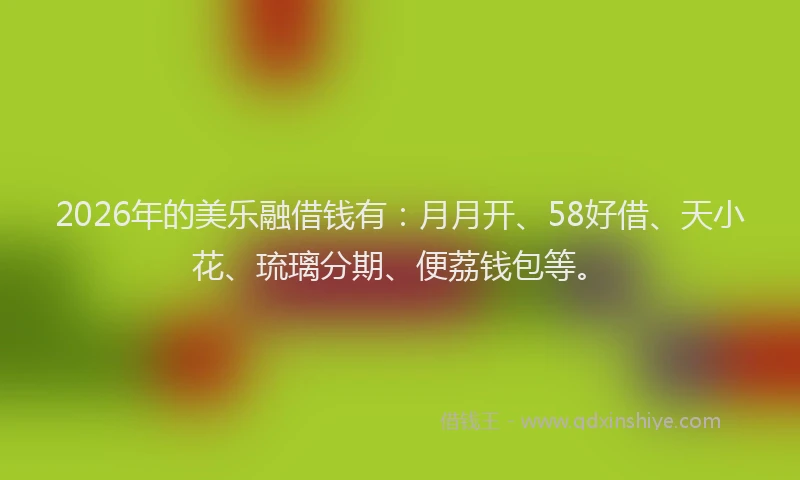 2026年的美乐融借钱有：月月开、58好借、天小花、琉璃分期、便荔钱包等。
