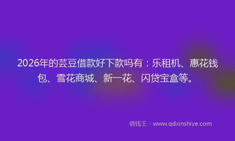 2026年的芸豆借款好下款吗有：乐租机、惠花钱包、雪花商城、新一花、闪贷宝盒等。