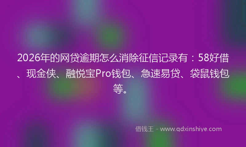 2026年的网贷逾期怎么消除征信记录有：58好借、现金侠、融悦宝Pro钱包、急速易贷、袋鼠钱包等。
