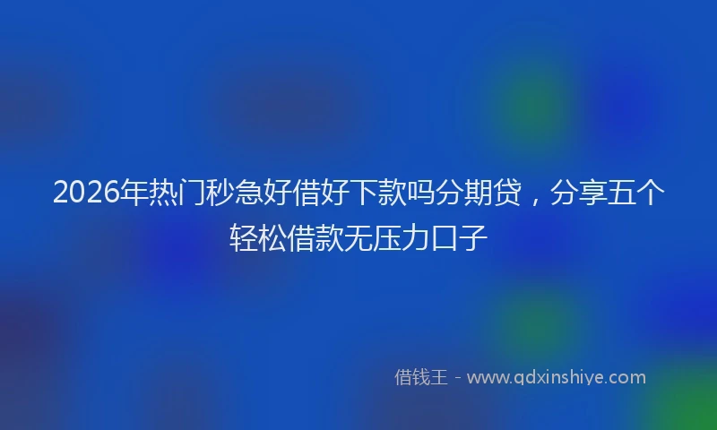 2026年热门秒急好借好下款吗分期贷，分享五个轻松借款无压力口子