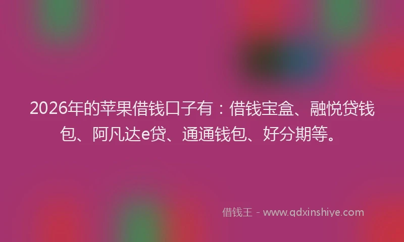 2026年的苹果借钱口子有：借钱宝盒、融悦贷钱包、阿凡达e贷、通通钱包、好分期等。