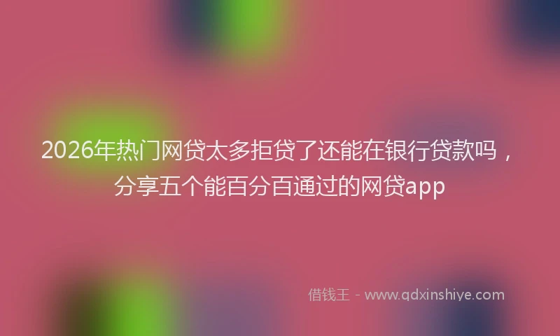 2026年热门网贷太多拒贷了还能在银行贷款吗，分享五个能百分百通过的网贷app