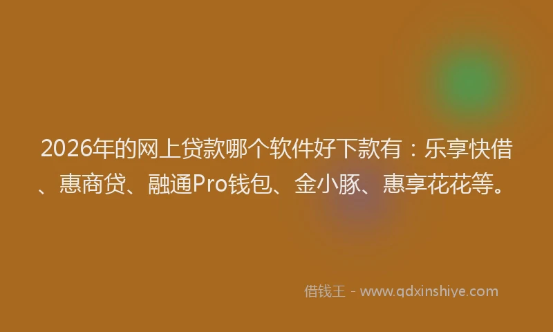 2026年的网上贷款哪个软件好下款有：乐享快借、惠商贷、融通Pro钱包、金小豚、惠享花花等。