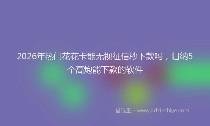 2026年热门花花卡能无视征信秒下款吗，归纳5个高炮能下款的软件
