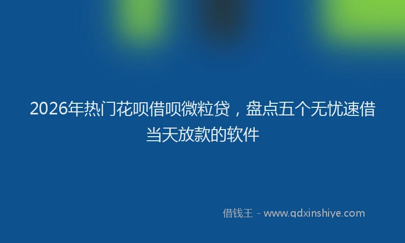 2026年热门花呗借呗微粒贷,盘点五个无忧速借当天放款的软件