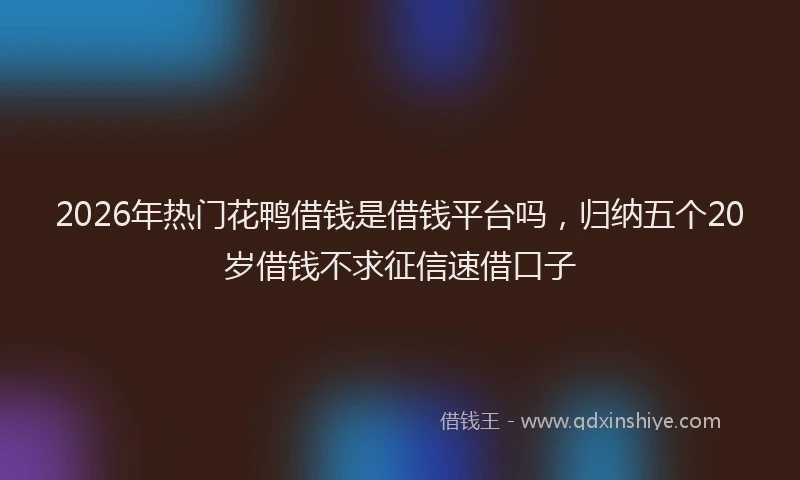 2026年热门花鸭借钱是借钱平台吗，归纳五个20岁借钱不求征信速借口子