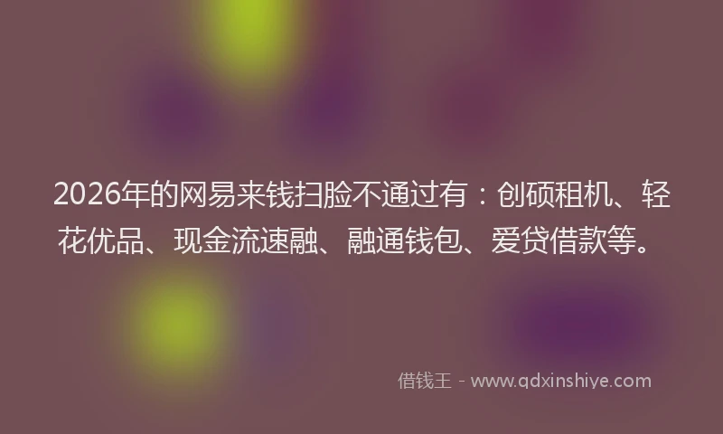 2026年的网易来钱扫脸不通过有：创硕租机、轻花优品、现金流速融、融通钱包、爱贷借款等。