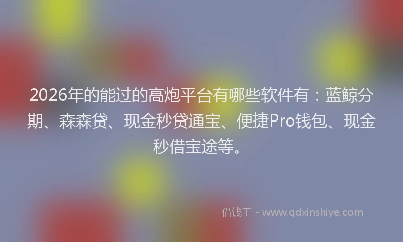 2026年的能过的高炮平台有哪些软件有：蓝鲸分期、森森贷、现金秒贷通宝、便捷Pro钱包、现金秒借宝途等。