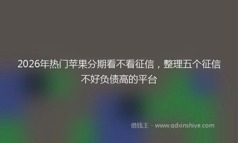 2026年热门苹果分期看不看征信，整理五个征信不好负债高的平台