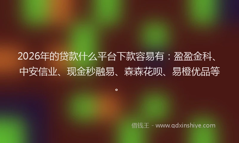 2026年的贷款什么平台下款容易有：盈盈金科、中安信业、现金秒融易、森森花呗、易橙优品等。