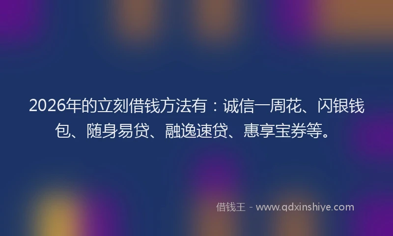 2026年的立刻借钱方法有：诚信一周花、闪银钱包、随身易贷、融逸速贷、惠享宝券等。