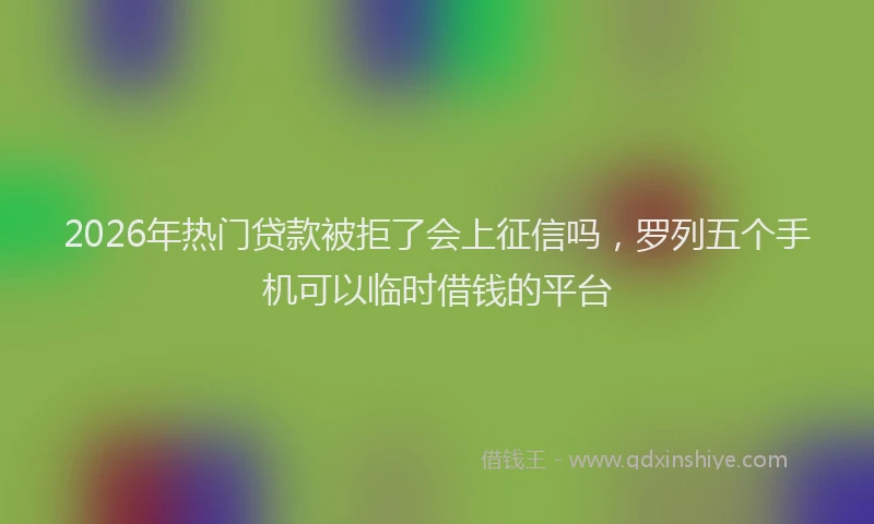 2026年热门贷款被拒了会上征信吗，罗列五个手机可以临时借钱的平台