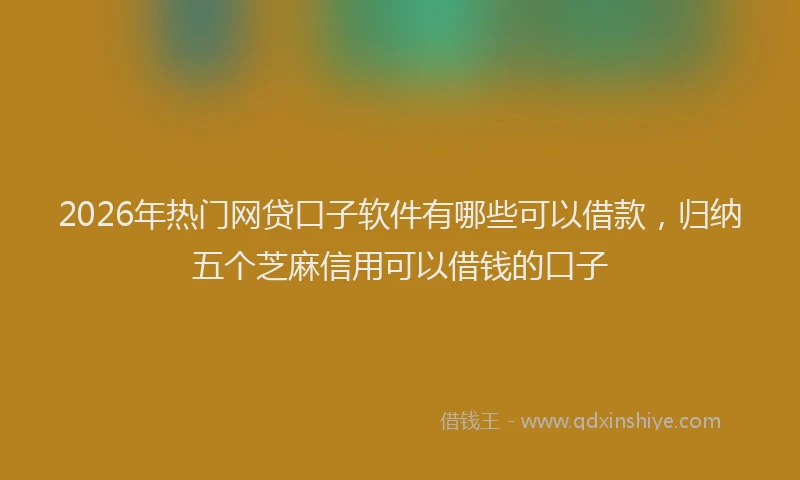2026年热门网贷口子软件有哪些可以借款，归纳五个芝麻信用可以借钱的口子