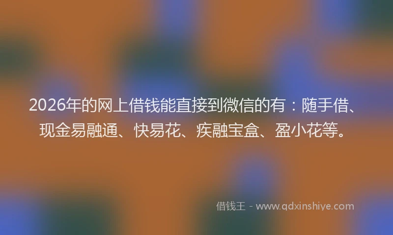 2026年的网上借钱能直接到微信的有：随手借、现金易融通、快易花、疾融宝盒、盈小花等。