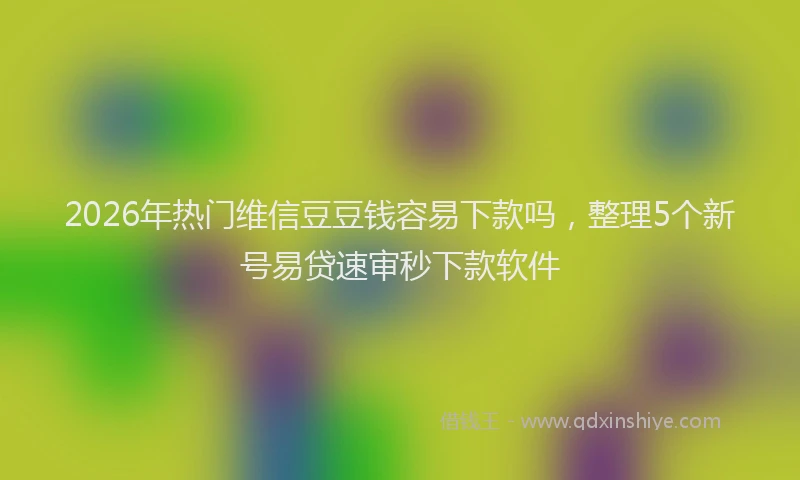 2026年热门维信豆豆钱容易下款吗，整理5个新号易贷速审秒下款软件