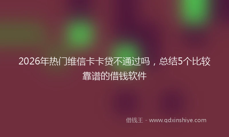 2026年热门维信卡卡贷不通过吗，总结5个比较靠谱的借钱软件