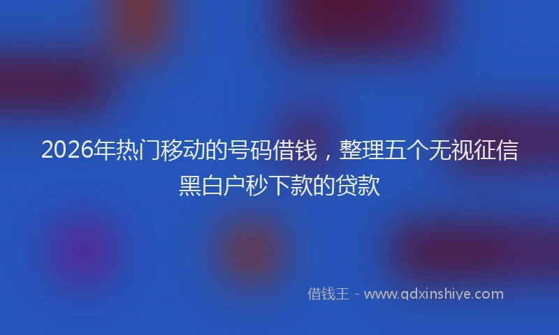 2026年热门移动的号码借钱，整理五个无视征信黑白户秒下款的贷款