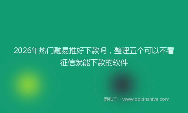 2026年热门融易推好下款吗，整理五个可以不看征信就能下款的软件