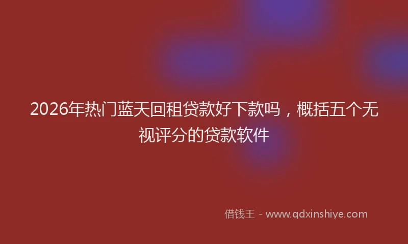 2026年热门蓝天回租贷款好下款吗，概括五个无视评分的贷款软件