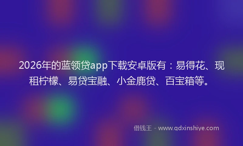 2026年的蓝领贷app下载安卓版有：易得花、现租柠檬、易贷宝融、小金鹿贷、百宝箱等。