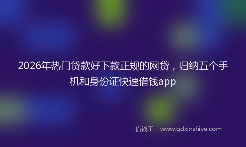 2026年热门贷款好下款正规的网贷，归纳五个手机和身份证快速借钱app