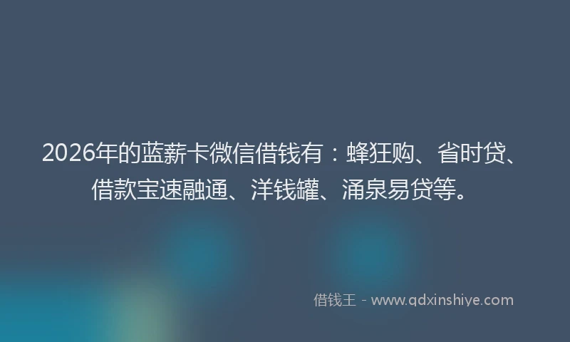 2026年的蓝薪卡微信借钱有：蜂狂购、省时贷、借款宝速融通、洋钱罐、涌泉易贷等。