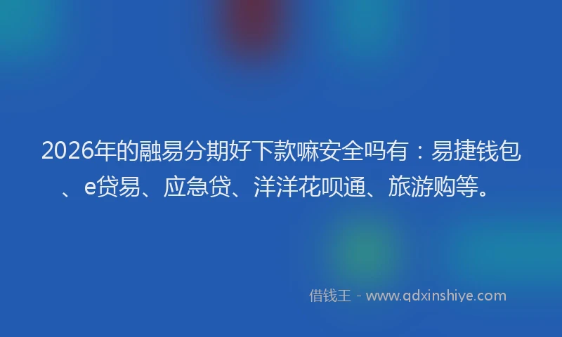 2026年的融易分期好下款嘛安全吗有：易捷钱包、e贷易、应急贷、洋洋花呗通、旅游购等。