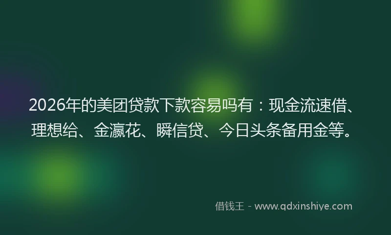 2026年的美团贷款下款容易吗有：现金流速借、理想给、金瀛花、瞬信贷、今日头条备用金等。
