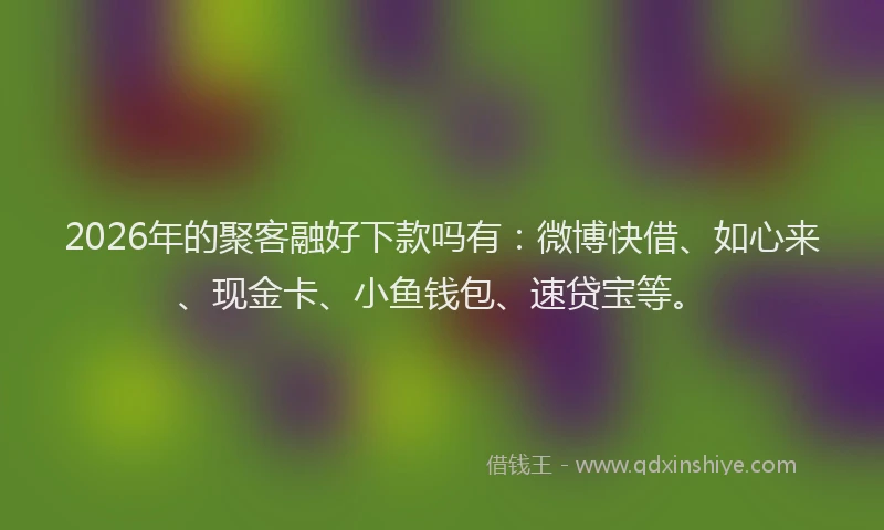 2026年的聚客融好下款吗有：微博快借、如心来、现金卡、小鱼钱包、速贷宝等。