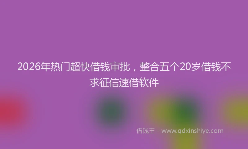 2026年热门超快借钱审批，整合五个20岁借钱不求征信速借软件