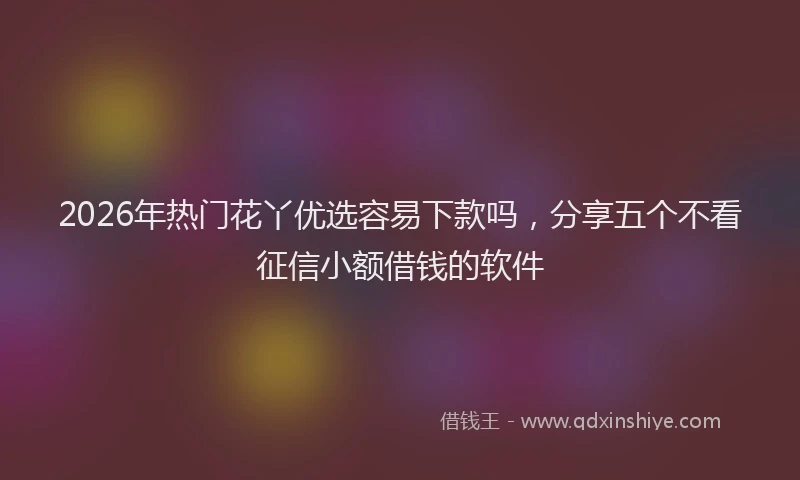 2026年热门花丫优选容易下款吗，分享五个不看征信小额借钱的软件
