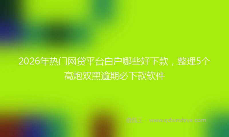 2026年热门网贷平台白户哪些好下款，整理5个高炮双黑逾期必下款软件