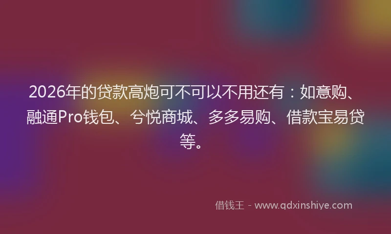 2026年的贷款高炮可不可以不用还有：如意购、融通Pro钱包、兮悦商城、多多易购、借款宝易贷等。