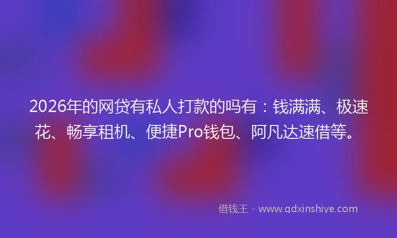 2026年的网贷有私人打款的吗有：钱满满、极速花、畅享租机、便捷Pro钱包、阿凡达速借等。