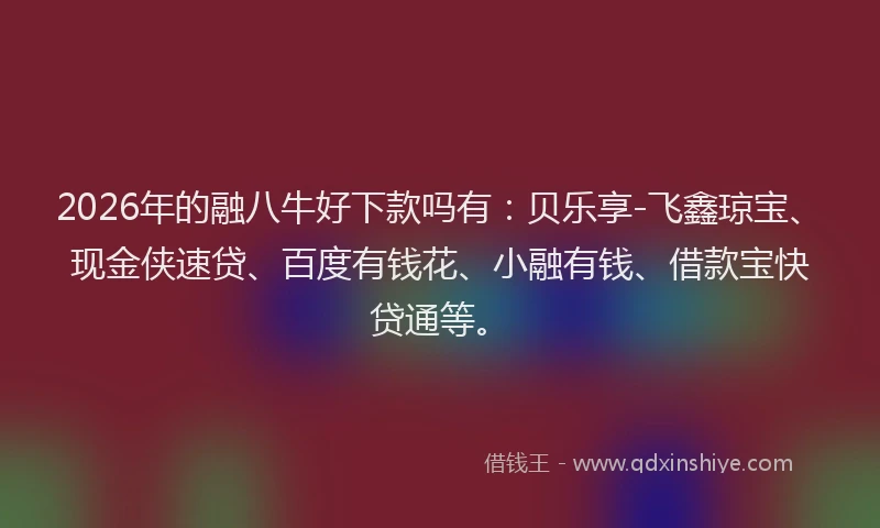 2026年的融八牛好下款吗有：贝乐享-飞鑫琼宝、现金侠速贷、百度有钱花、小融有钱、借款宝快贷通等。
