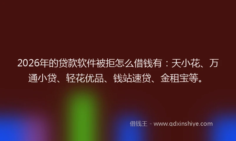 2026年的贷款软件被拒怎么借钱有：天小花、万通小贷、轻花优品、钱站速贷、金租宝等。