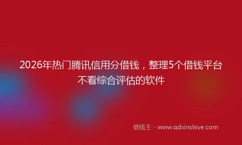 2026年热门腾讯信用分借钱，整理5个借钱平台不看综合评估的软件