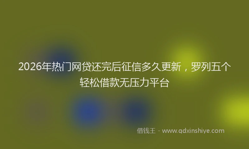 2026年热门网贷还完后征信多久更新，罗列五个轻松借款无压力平台