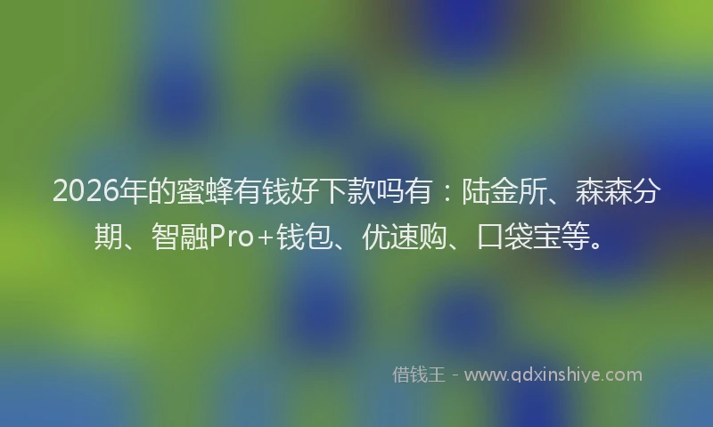 2026年的蜜蜂有钱好下款吗有：陆金所、森森分期、智融Pro+钱包、优速购、口袋宝等。