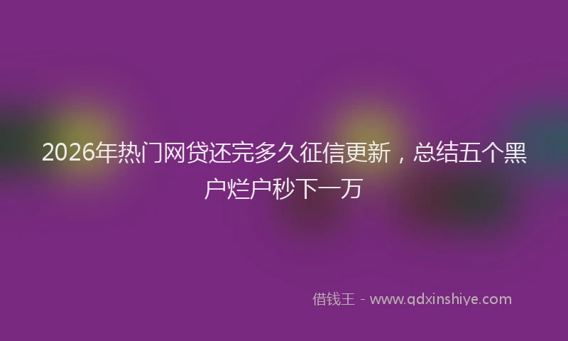2026年热门网贷还完多久征信更新，总结五个黑户烂户秒下一万