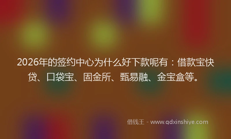 2026年的签约中心为什么好下款呢有：借款宝快贷、口袋宝、固金所、甄易融、金宝盒等。