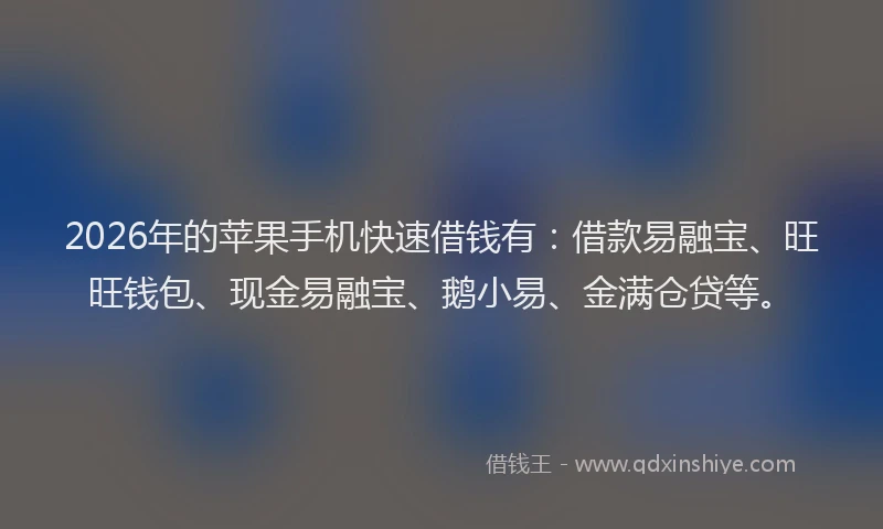 2026年的苹果手机快速借钱有：借款易融宝、旺旺钱包、现金易融宝、鹅小易、金满仓贷等。