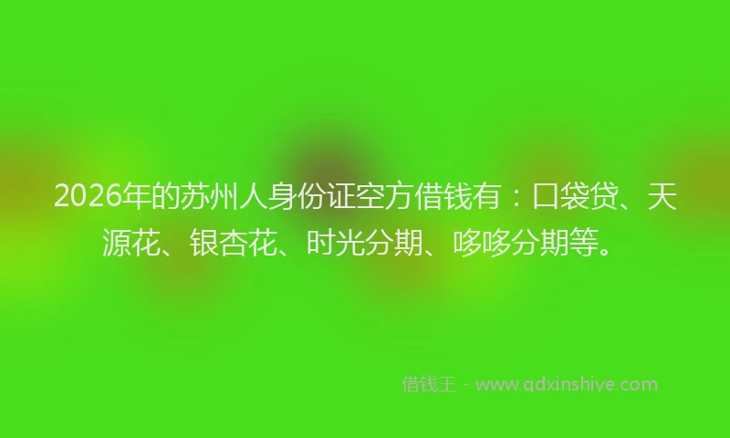 2026年的苏州人身份证空方借钱有:口袋贷、天源花、银杏花、时光分期、哆哆分期等。