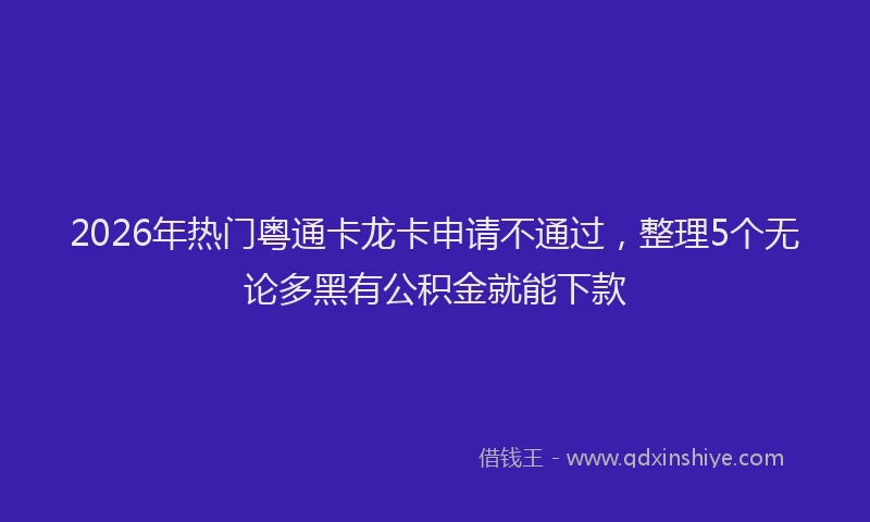 2026年热门粤通卡龙卡申请不通过，整理5个无论多黑有公积金就能下款