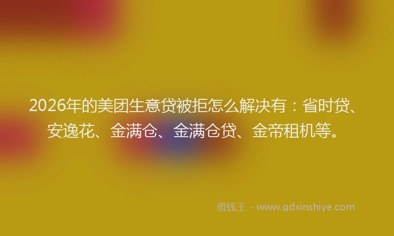 2026年的美团生意贷被拒怎么解决有：省时贷、安逸花、金满仓、金满仓贷、金帝租机等。
