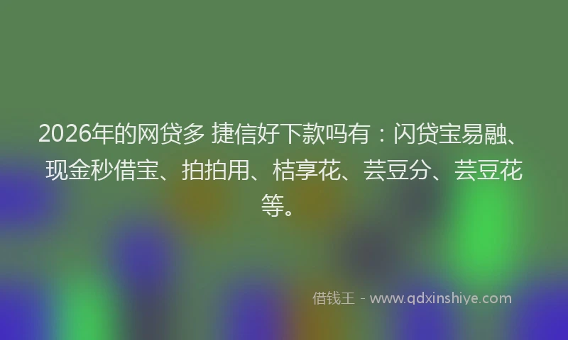 2026年的网贷多 捷信好下款吗有：闪贷宝易融、现金秒借宝、拍拍用、桔享花、芸豆分、芸豆花等。