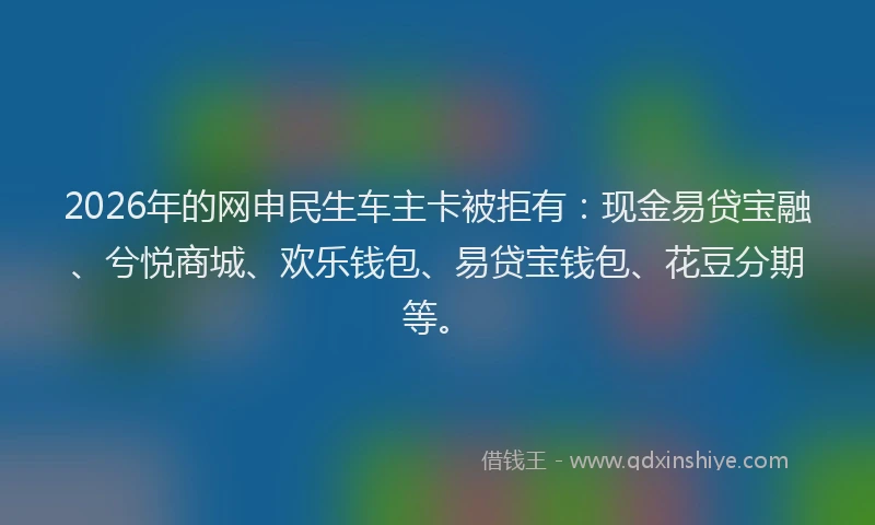 2026年的网申民生车主卡被拒有：现金易贷宝融、兮悦商城、欢乐钱包、易贷宝钱包、花豆分期等。