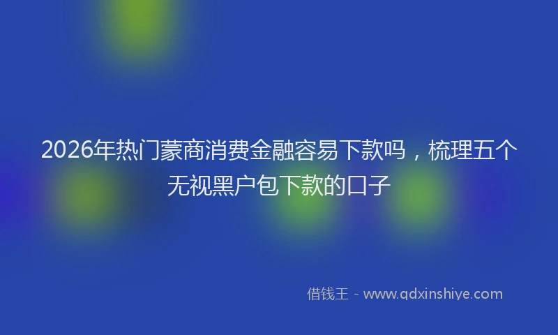 2026年热门蒙商消费金融容易下款吗，梳理五个无视黑户包下款的口子
