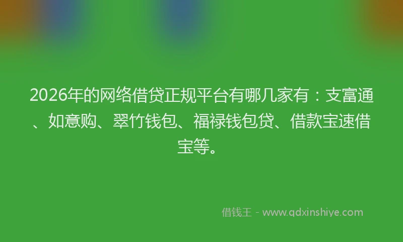 2026年的网络借贷正规平台有哪几家有：支富通、如意购、翠竹钱包、福禄钱包贷、借款宝速借宝等。